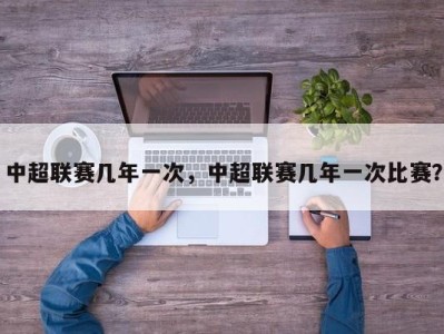 中超联赛几年一次，中超联赛几年一次比赛？