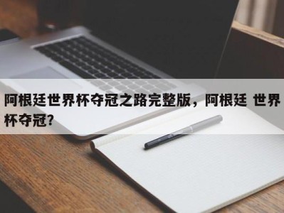阿根廷世界杯夺冠之路完整版，阿根廷 世界杯夺冠？