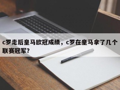 c罗走后皇马欧冠成绩，c罗在皇马拿了几个联赛冠军？