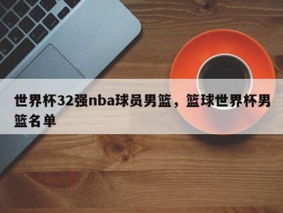 世界杯32强nba球员男篮，篮球世界杯男篮名单