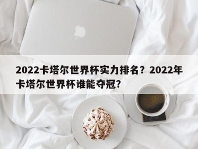 2022卡塔尔世界杯实力排名？2022年卡塔尔世界杯谁能夺冠？