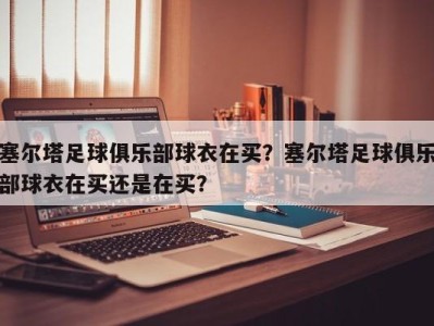塞尔塔足球俱乐部球衣在买？塞尔塔足球俱乐部球衣在买还是在买？