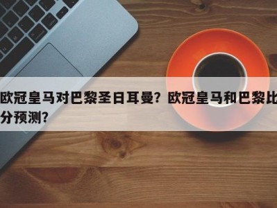 欧冠皇马对巴黎圣日耳曼？欧冠皇马和巴黎比分预测？