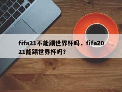 fifa21不能踢世界杯吗，fifa2021能踢世界杯吗？