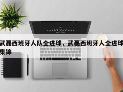 武磊西班牙人队全进球，武磊西班牙人全进球集锦