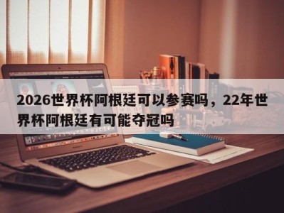 2026世界杯阿根廷可以参赛吗，22年世界杯阿根廷有可能夺冠吗