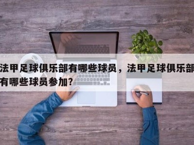 法甲足球俱乐部有哪些球员，法甲足球俱乐部有哪些球员参加？
