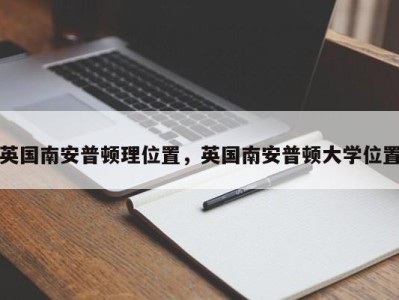 英国南安普顿理位置，英国南安普顿大学位置