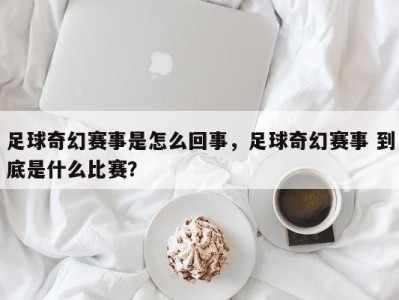 足球奇幻赛事是怎么回事，足球奇幻赛事 到底是什么比赛？
