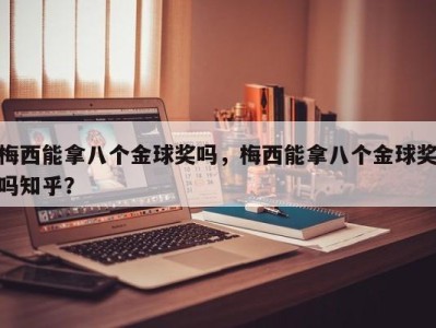 梅西能拿八个金球奖吗，梅西能拿八个金球奖吗知乎？