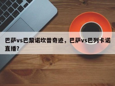 巴萨vs巴黎诺坎普奇迹，巴萨vs巴列卡诺直播？