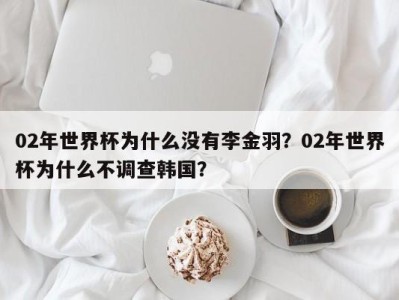 02年世界杯为什么没有李金羽？02年世界杯为什么不调查韩国？