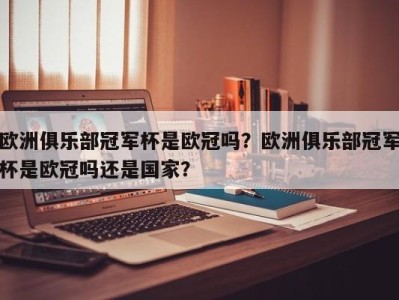 欧洲俱乐部冠军杯是欧冠吗？欧洲俱乐部冠军杯是欧冠吗还是国家？
