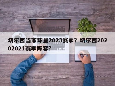 切尔西当家球星2023赛季？切尔西20202021赛季阵容？