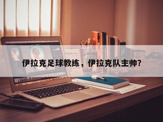 伊拉克足球教练，伊拉克队主帅？
