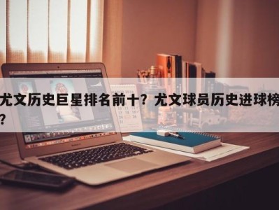 尤文历史巨星排名前十？尤文球员历史进球榜？