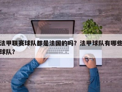 法甲联赛球队都是法国的吗？法甲球队有哪些球队？