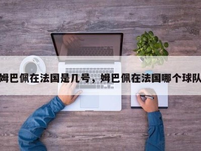 姆巴佩在法国是几号，姆巴佩在法国哪个球队