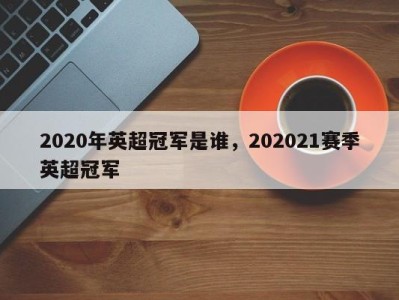 2020年英超冠军是谁，202021赛季英超冠军