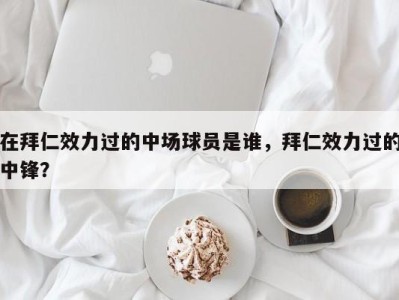 在拜仁效力过的中场球员是谁，拜仁效力过的中锋？