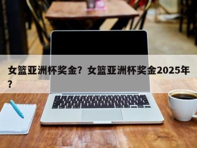女篮亚洲杯奖金？女篮亚洲杯奖金2025年？