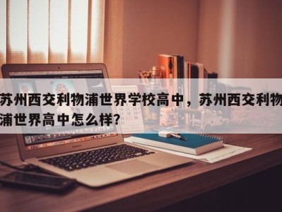 苏州西交利物浦世界学校高中，苏州西交利物浦世界高中怎么样？