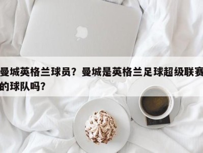 曼城英格兰球员？曼城是英格兰足球超级联赛的球队吗？
