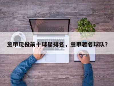 意甲现役前十球星排名，意甲著名球队？