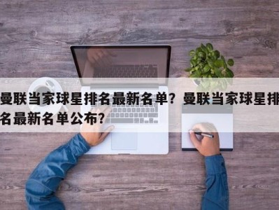 曼联当家球星排名最新名单？曼联当家球星排名最新名单公布？