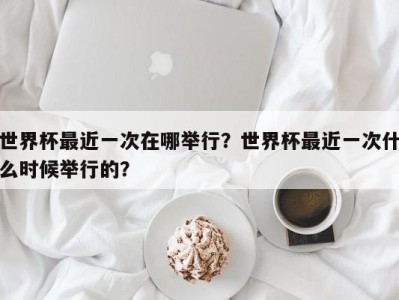 世界杯最近一次在哪举行？世界杯最近一次什么时候举行的？