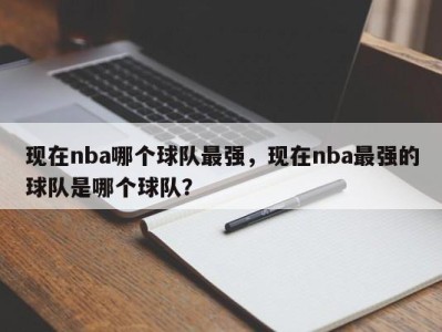 现在nba哪个球队最强，现在nba最强的球队是哪个球队？
