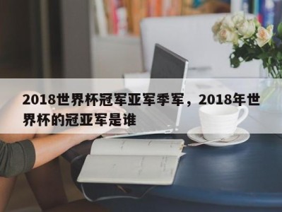 2018世界杯冠军亚军季军，2018年世界杯的冠亚军是谁