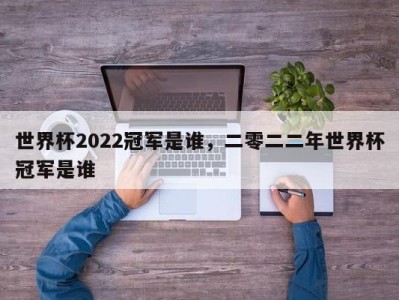 世界杯2022冠军是谁，二零二二年世界杯冠军是谁