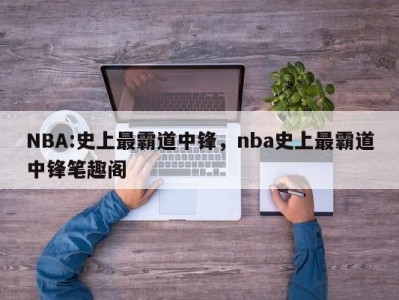 NBA:史上最霸道中锋，nba史上最霸道中锋笔趣阁