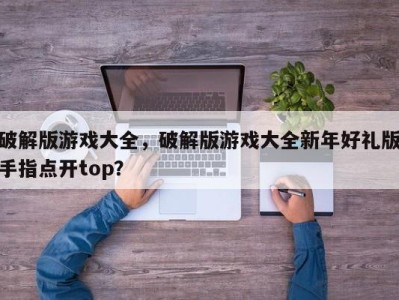 破解版游戏大全，破解版游戏大全新年好礼版手指点开top？