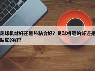 足球机缝好还是热粘合好？足球机缝的好还是贴皮的好？