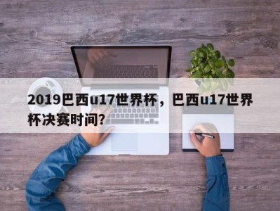 2019巴西u17世界杯，巴西u17世界杯决赛时间？