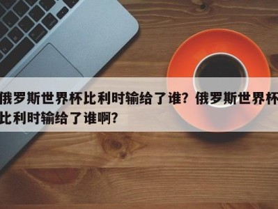 俄罗斯世界杯比利时输给了谁？俄罗斯世界杯比利时输给了谁啊？