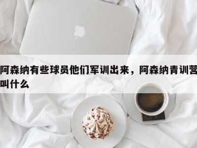 阿森纳有些球员他们军训出来，阿森纳青训营叫什么
