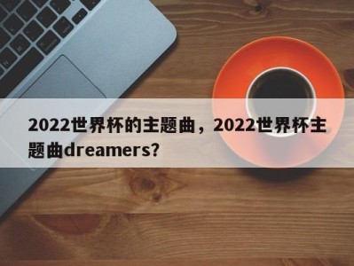 2022世界杯的主题曲，2022世界杯主题曲dreamers？