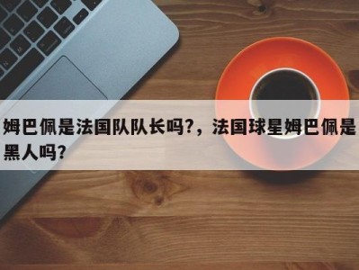 姆巴佩是法国队队长吗?，法国球星姆巴佩是黑人吗？