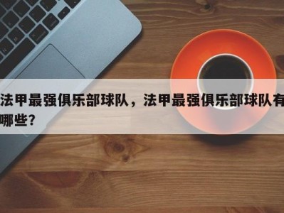 法甲最强俱乐部球队，法甲最强俱乐部球队有哪些？