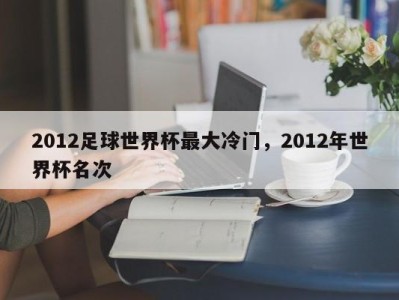 2012足球世界杯最大冷门，2012年世界杯名次