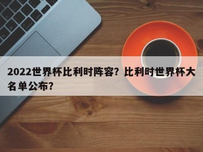 2022世界杯比利时阵容？比利时世界杯大名单公布？