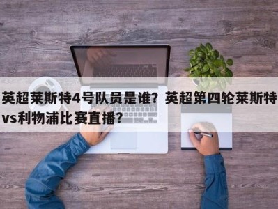 英超莱斯特4号队员是谁？英超第四轮莱斯特vs利物浦比赛直播？