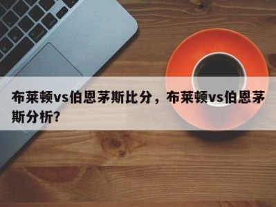 布莱顿vs伯恩茅斯比分，布莱顿vs伯恩茅斯分析？
