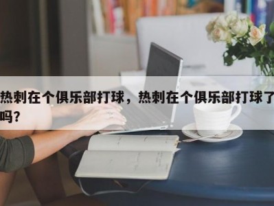 热刺在个俱乐部打球，热刺在个俱乐部打球了吗？