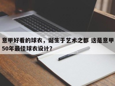 意甲好看的球衣，诞生于艺术之都 这是意甲50年最佳球衣设计？