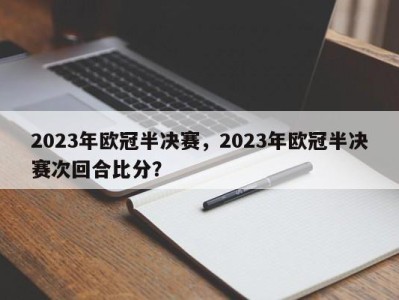 2023年欧冠半决赛，2023年欧冠半决赛次回合比分？