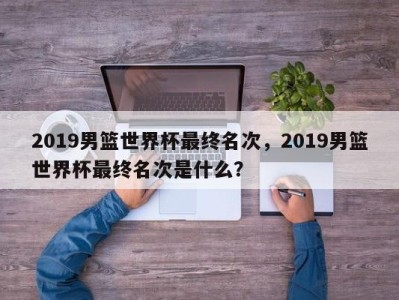 2019男篮世界杯最终名次，2019男篮世界杯最终名次是什么？